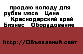 продаю колоду для рубки мяса › Цена ­ 9 000 - Краснодарский край Бизнес » Оборудование   